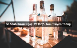 so sánh rượu ngoại và rượu nấu truyền thống